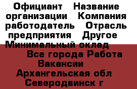 Официант › Название организации ­ Компания-работодатель › Отрасль предприятия ­ Другое › Минимальный оклад ­ 11 000 - Все города Работа » Вакансии   . Архангельская обл.,Северодвинск г.